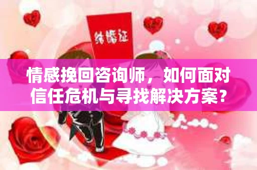 情感挽回咨询师,如何面对信任危机与寻找解决方案? 情感挽回咨询师,如何面对信任危机与寻找解决方案?