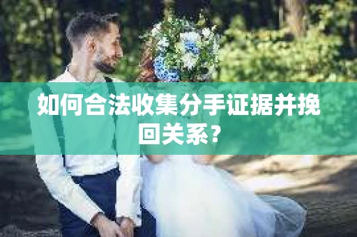 如何合法收集分手证据并挽回关系？