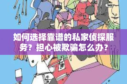 如何选择靠谱的私家侦探服务？担心被欺骗怎么办？