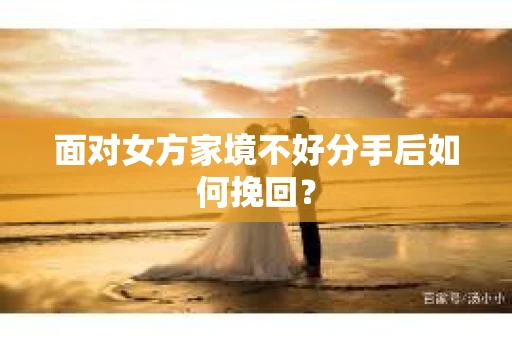 面对女方家境不好分手后如何挽回？