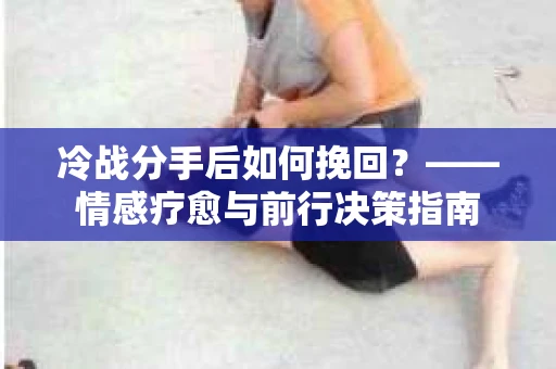 冷战分手后如何挽回？——情感疗愈与前行决策指南