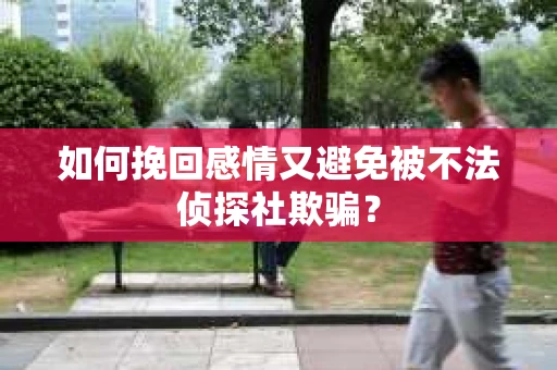 如何挽回感情又避免被不法侦探社欺骗？