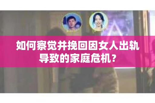 如何察觉并挽回因女人出轨导致的家庭危机？