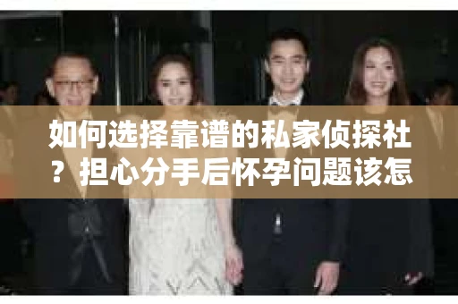 如何选择靠谱的私家侦探社？担心分手后怀孕问题该怎么办？