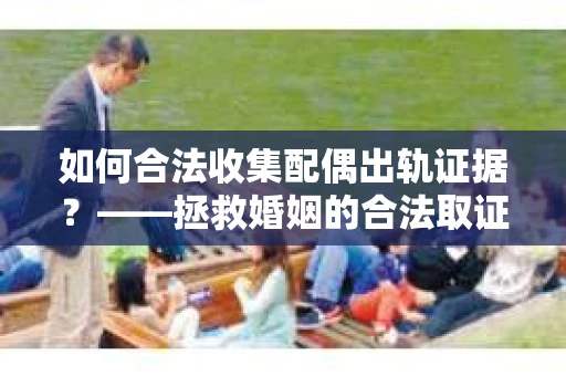 如何合法收集配偶出轨证据？——拯救婚姻的合法取证记