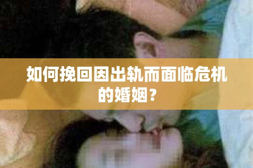 如何挽回因出轨而面临危机的婚姻? 如何挽回因出轨而面临危机的婚姻?