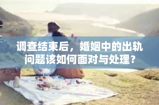 调查结束后，婚姻中的出轨问题该如何面对与处理？