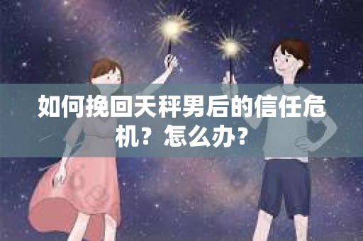 如何挽回天秤男后的信任危机?怎么办? 如何挽回天秤男后的信任危机?怎么办?