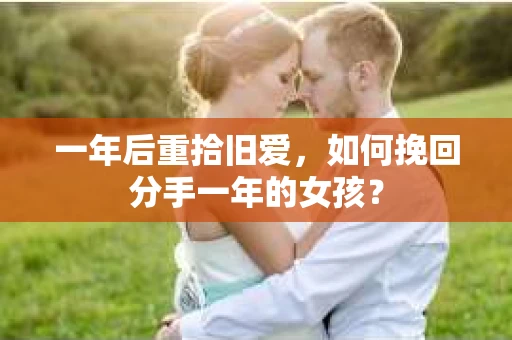 一年后重拾旧爱，如何挽回分手一年的女孩？