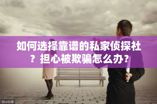 如何选择靠谱的私家侦探社？担心被欺骗怎么办？