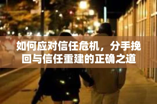 如何应对信任危机，分手挽回与信任重建的正确之道