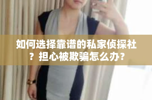 如何选择靠谱的私家侦探社？担心被欺骗怎么办？