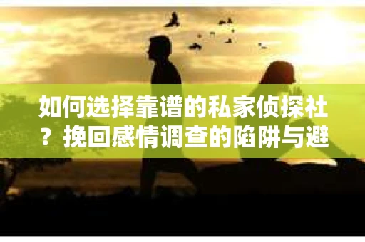 如何选择靠谱的私家侦探社？挽回感情调查的陷阱与避坑指南