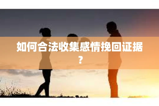 如何合法收集感情挽回证据？