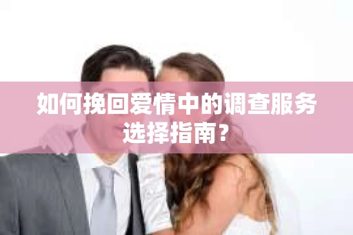 如何挽回爱情中的调查服务选择指南？