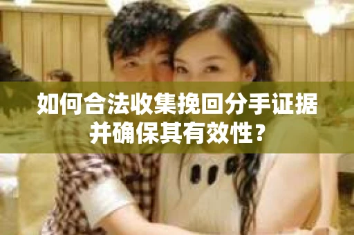 如何合法收集挽回分手证据并确保其有效性？