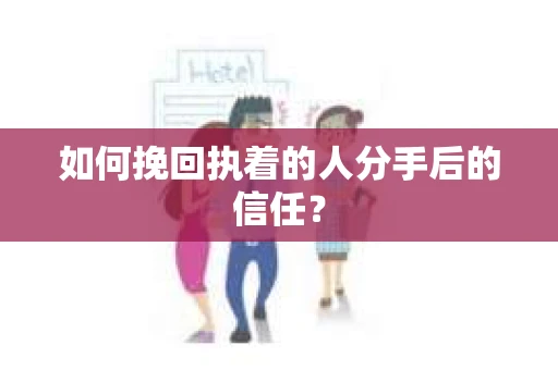 如何挽回执着的人分手后的信任？