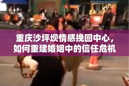 重庆沙坪坝情感挽回中心，如何重建婚姻中的信任危机？
