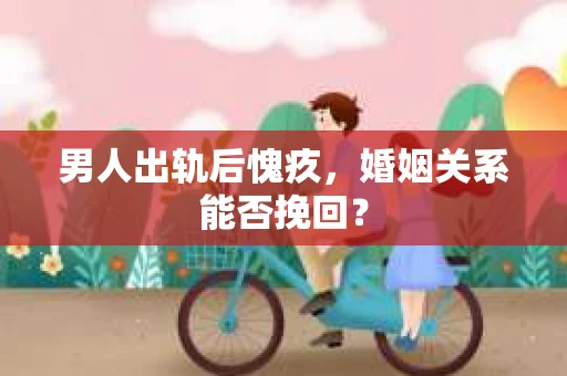 男人出轨后愧疚，婚姻关系能否挽回？