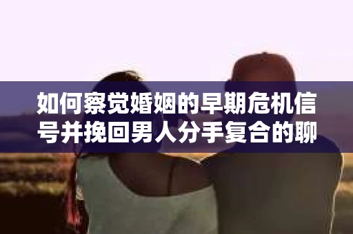 如何察觉婚姻的早期危机信号并挽回男人分手复合的聊天技巧？