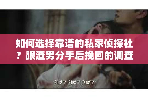 如何选择靠谱的私家侦探社？跟渣男分手后挽回的调查服务怎么办？