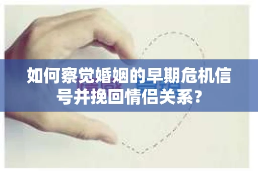 如何察觉婚姻的早期危机信号并挽回情侣关系？