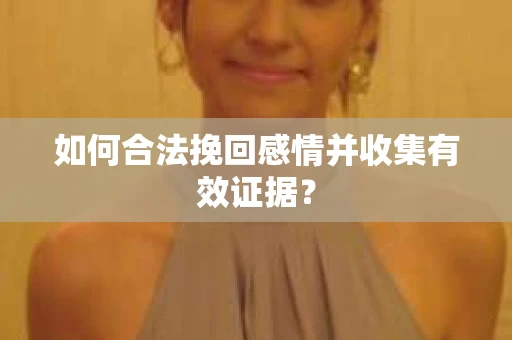 如何合法挽回感情并收集有效证据？