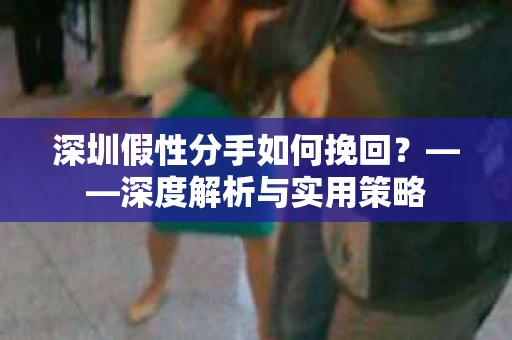 深圳假性分手如何挽回？——深度解析与实用策略