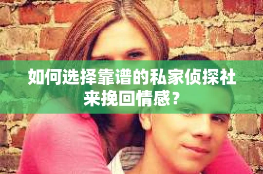 如何选择靠谱的私家侦探社来挽回情感？