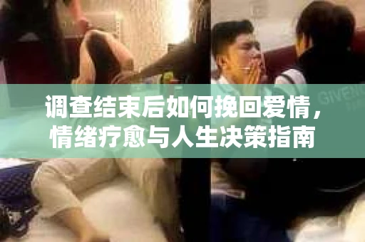 调查结束后如何挽回爱情，情绪疗愈与人生决策指南