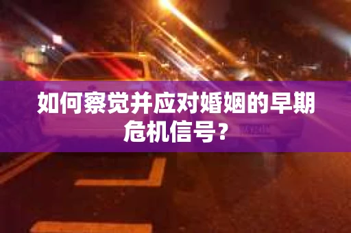 如何察觉并应对婚姻的早期危机信号？