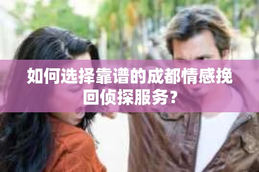 如何选择靠谱的成都情感挽回侦探服务？