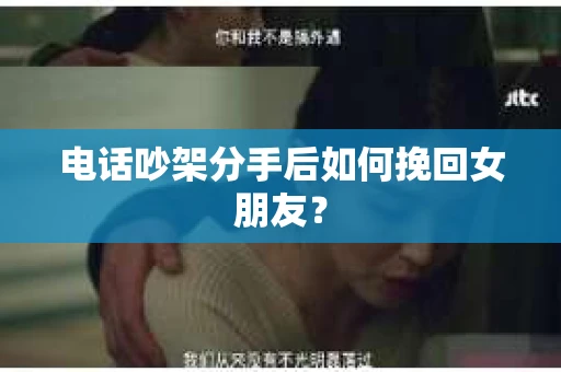 电话吵架分手后如何挽回女朋友？