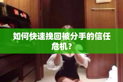 如何快速挽回被分手的信任危机？