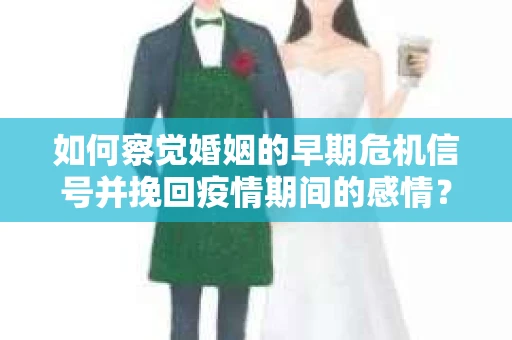 如何察觉婚姻的早期危机信号并挽回疫情期间的感情？