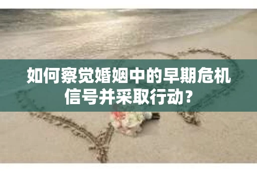 如何察觉婚姻中的早期危机信号并采取行动？