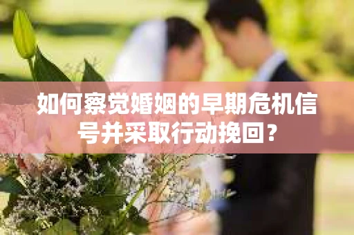 如何察觉婚姻的早期危机信号并采取行动挽回？