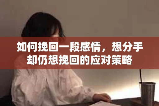 如何挽回一段感情，想分手却仍想挽回的应对策略
