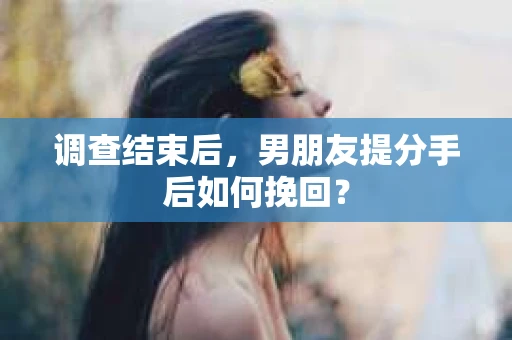 调查结束后，男朋友提分手后如何挽回？