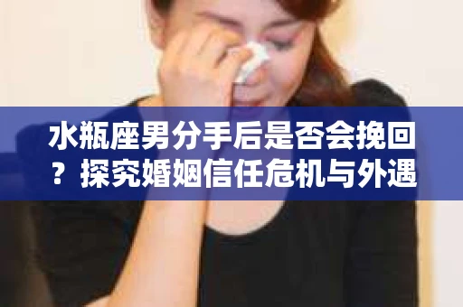 水瓶座男分手后是否会挽回？探究婚姻信任危机与外遇嫌疑的应对策略