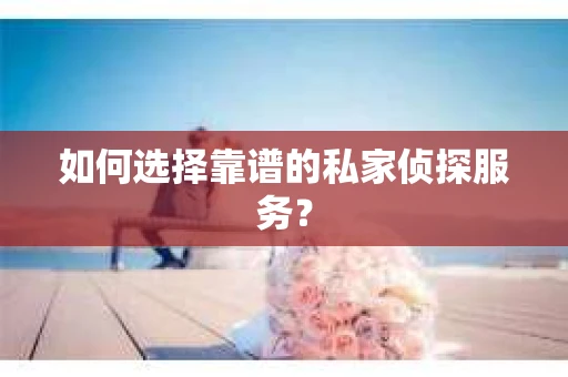如何选择靠谱的私家侦探服务? 如何选择靠谱的私家侦探服务?