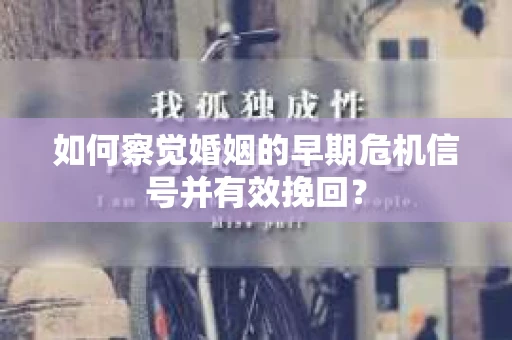 如何察觉婚姻的早期危机信号并有效挽回？