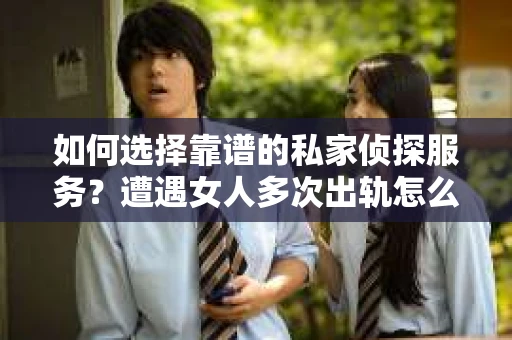 如何选择靠谱的私家侦探服务？遭遇女人多次出轨怎么办？