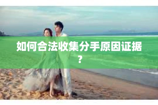 如何合法收集分手原因证据？