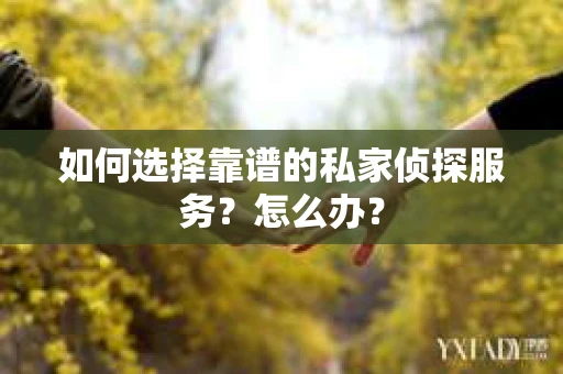 如何选择靠谱的私家侦探服务？怎么办？