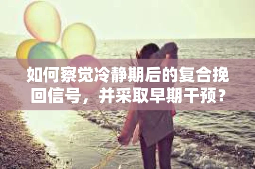 如何察觉冷静期后的复合挽回信号，并采取早期干预？