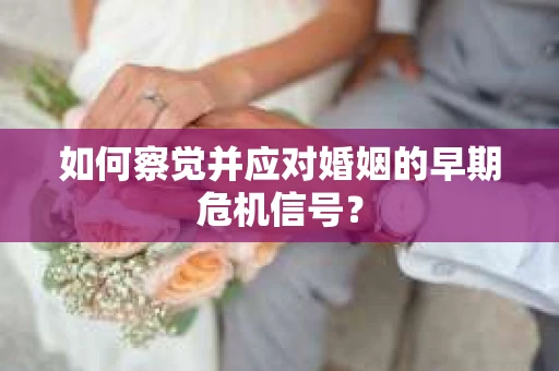 如何察觉并应对婚姻的早期危机信号？
