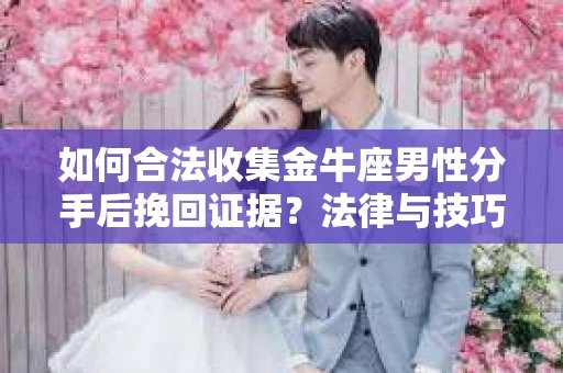如何合法收集金牛座男性分手后挽回证据?法律与技巧的双重指导 如何合法收集金牛座男性分手后挽回证据?法律与技巧的双重指导