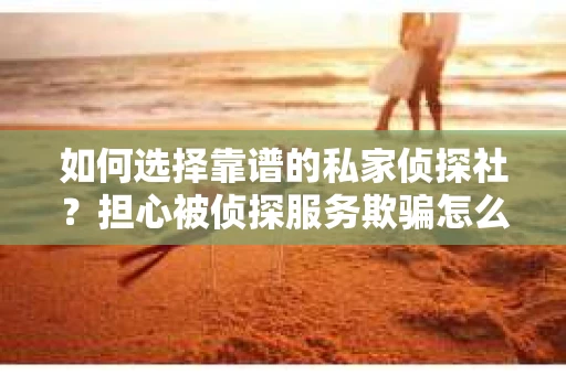 如何选择靠谱的私家侦探社？担心被侦探服务欺骗怎么办？