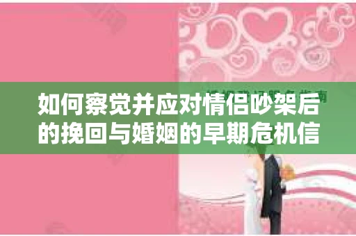如何察觉并应对情侣吵架后的挽回与婚姻的早期危机信号？
